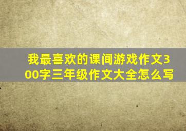 我最喜欢的课间游戏作文300字三年级作文大全怎么写