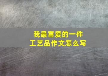 我最喜爱的一件工艺品作文怎么写