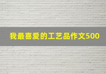 我最喜爱的工艺品作文500