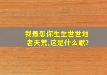 我最想你生生世世地老天荒,这是什么歌?