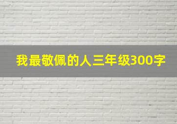 我最敬佩的人三年级300字