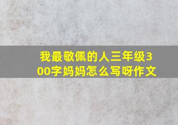 我最敬佩的人三年级300字妈妈怎么写呀作文