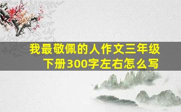 我最敬佩的人作文三年级下册300字左右怎么写