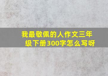 我最敬佩的人作文三年级下册300字怎么写呀