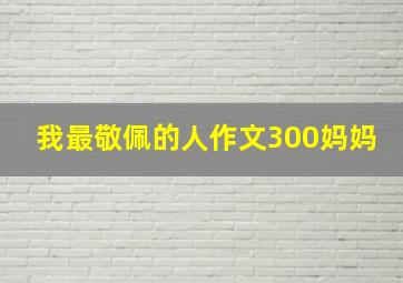 我最敬佩的人作文300妈妈