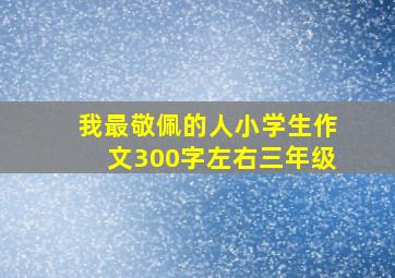 我最敬佩的人小学生作文300字左右三年级