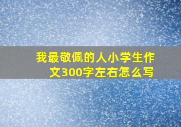 我最敬佩的人小学生作文300字左右怎么写