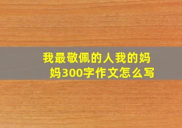 我最敬佩的人我的妈妈300字作文怎么写