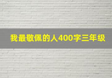 我最敬佩的人400字三年级