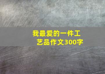 我最爱的一件工艺品作文300字