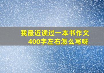 我最近读过一本书作文400字左右怎么写呀