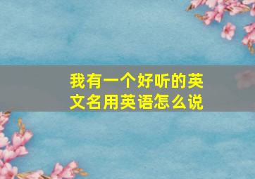 我有一个好听的英文名用英语怎么说