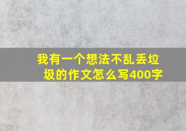 我有一个想法不乱丢垃圾的作文怎么写400字