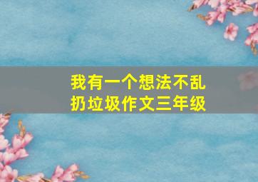 我有一个想法不乱扔垃圾作文三年级