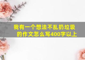 我有一个想法不乱扔垃圾的作文怎么写400字以上