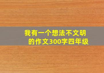 我有一个想法不文明的作文300字四年级