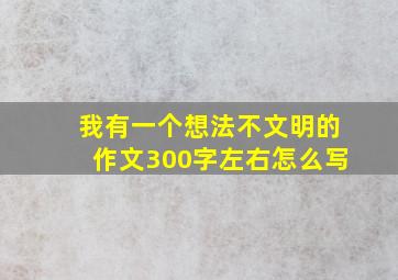 我有一个想法不文明的作文300字左右怎么写