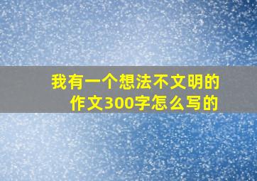 我有一个想法不文明的作文300字怎么写的