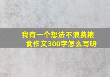 我有一个想法不浪费粮食作文300字怎么写呀