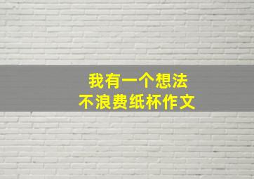 我有一个想法不浪费纸杯作文