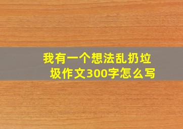 我有一个想法乱扔垃圾作文300字怎么写