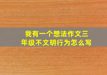 我有一个想法作文三年级不文明行为怎么写