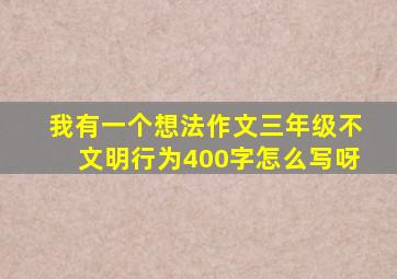 我有一个想法作文三年级不文明行为400字怎么写呀