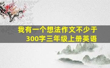 我有一个想法作文不少于300字三年级上册英语