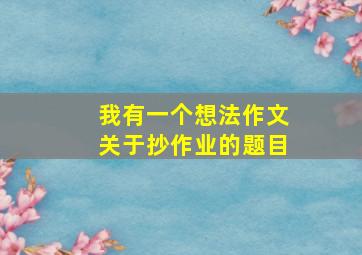 我有一个想法作文关于抄作业的题目