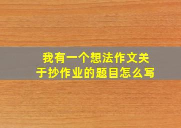 我有一个想法作文关于抄作业的题目怎么写