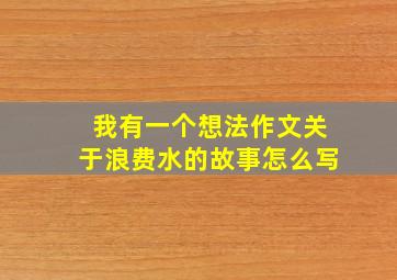 我有一个想法作文关于浪费水的故事怎么写