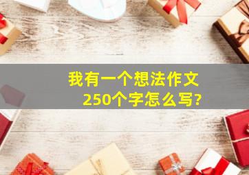 我有一个想法作文250个字怎么写?