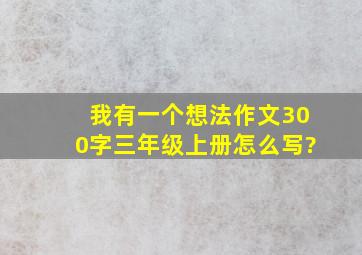 我有一个想法作文300字三年级上册怎么写?