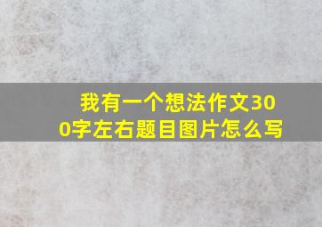 我有一个想法作文300字左右题目图片怎么写