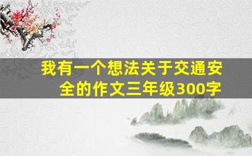 我有一个想法关于交通安全的作文三年级300字