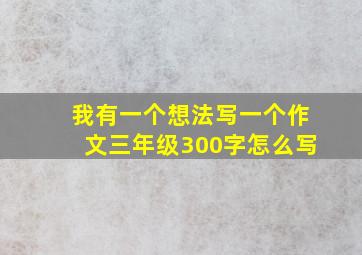 我有一个想法写一个作文三年级300字怎么写