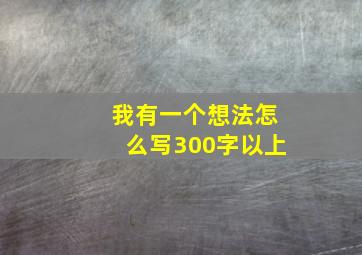 我有一个想法怎么写300字以上