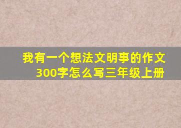 我有一个想法文明事的作文300字怎么写三年级上册