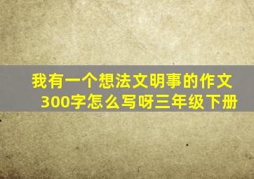 我有一个想法文明事的作文300字怎么写呀三年级下册