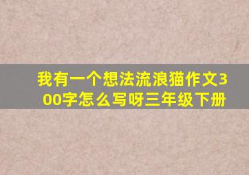 我有一个想法流浪猫作文300字怎么写呀三年级下册