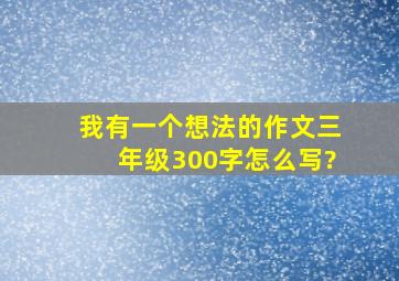 我有一个想法的作文三年级300字怎么写?