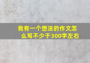 我有一个想法的作文怎么写不少于300字左右