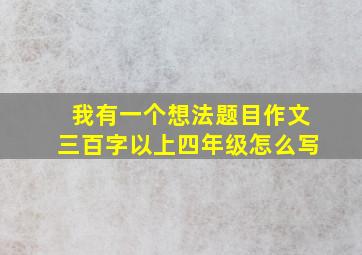 我有一个想法题目作文三百字以上四年级怎么写