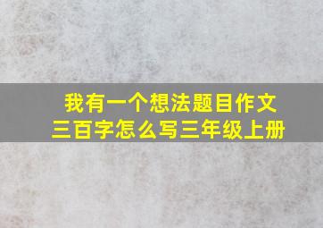 我有一个想法题目作文三百字怎么写三年级上册