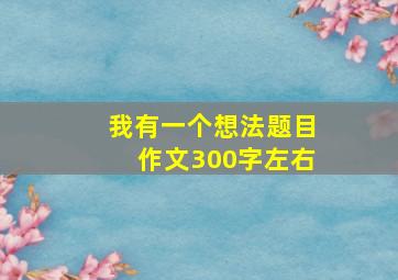 我有一个想法题目作文300字左右