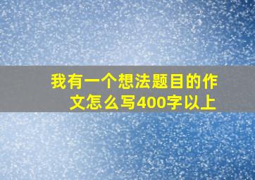 我有一个想法题目的作文怎么写400字以上