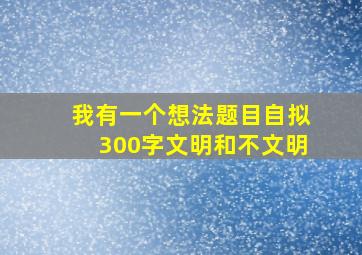 我有一个想法题目自拟300字文明和不文明