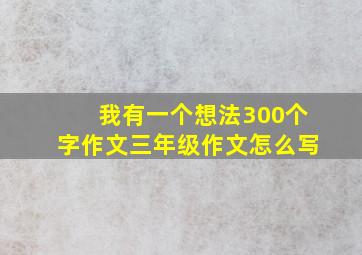 我有一个想法300个字作文三年级作文怎么写