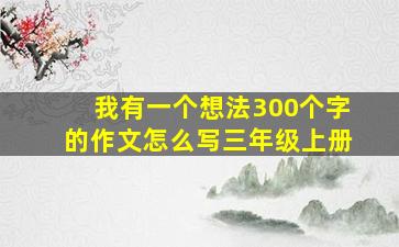 我有一个想法300个字的作文怎么写三年级上册