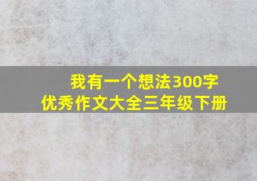 我有一个想法300字优秀作文大全三年级下册